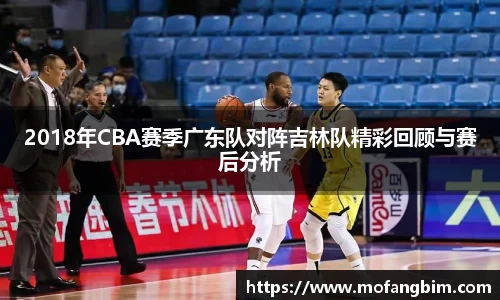 米兰2018年CBA赛季广东队对阵吉林队精彩回顾与赛后分析